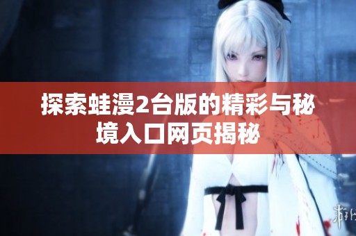 探索蛙漫2台版的精彩与秘境入口网页揭秘