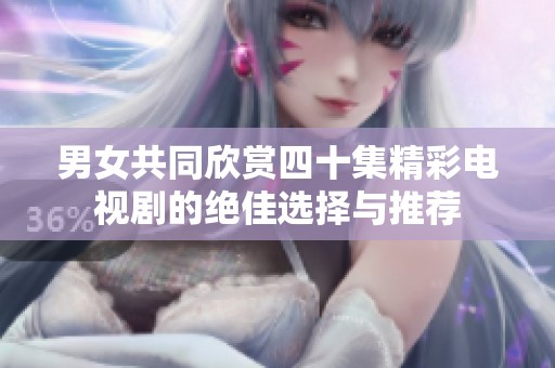 男女共同欣赏四十集精彩电视剧的绝佳选择与推荐