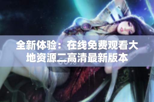 全新体验：在线免费观看大地资源二高清最新版本