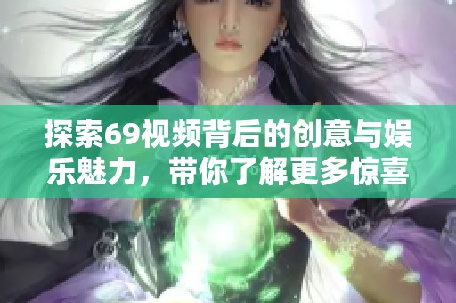 探索69视频背后的创意与娱乐魅力，带你了解更多惊喜内容