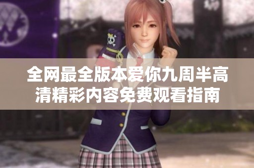 全网最全版本爱你九周半高清精彩内容免费观看指南