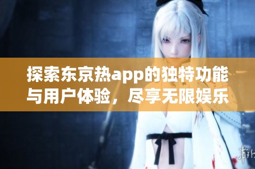 探索东京热app的独特功能与用户体验，尽享无限娱乐魅力