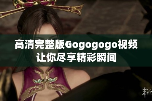 高清完整版Gogogogo视频让你尽享精彩瞬间