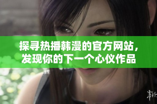 探寻热播韩漫的官方网站，发现你的下一个心仪作品