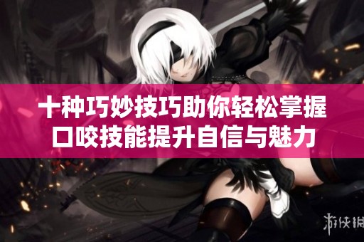 十种巧妙技巧助你轻松掌握口咬技能提升自信与魅力