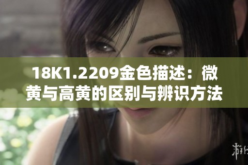 18K1.2209金色描述：微黄与高黄的区别与辨识方法揭秘