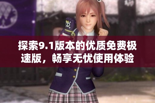 探索9.1版本的优质免费极速版，畅享无忧使用体验
