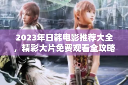2023年日韩电影推荐大全，精彩大片免费观看全攻略