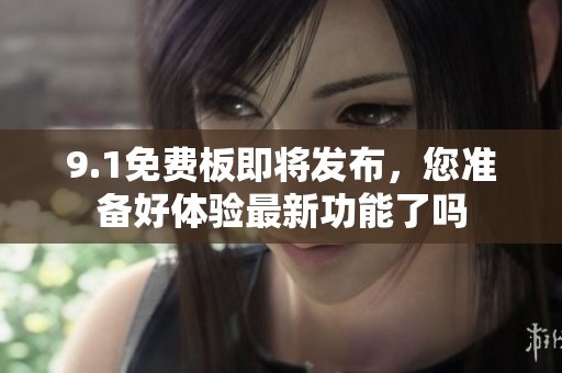 9.1免费板即将发布，您准备好体验最新功能了吗