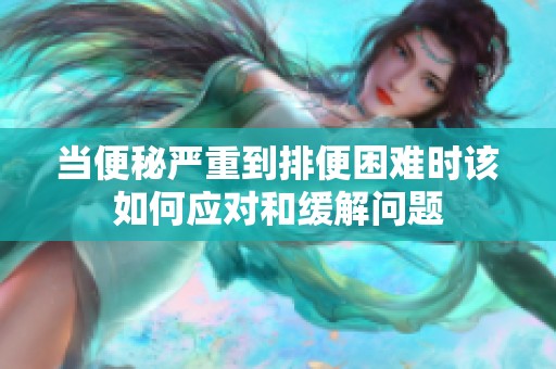 当便秘严重到排便困难时该如何应对和缓解问题