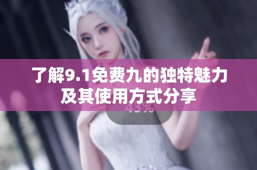 了解9.1免费九的独特魅力及其使用方式分享