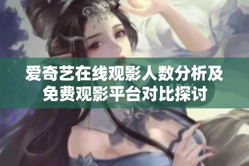 爱奇艺在线观影人数分析及免费观影平台对比探讨