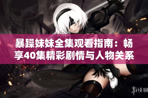 暴躁妹妹全集观看指南：畅享40集精彩剧情与人物关系解析