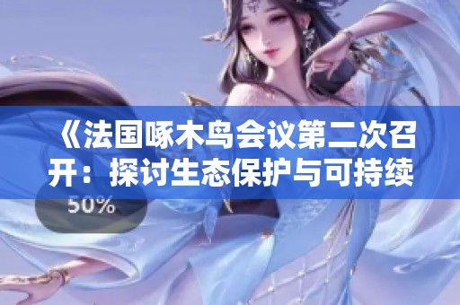 《法国啄木鸟会议第二次召开：探讨生态保护与可持续发展策略》