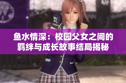 鱼水情深：校园父女之间的羁绊与成长故事结局揭秘