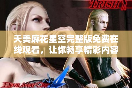 天美麻花星空完整版免费在线观看，让你畅享精彩内容