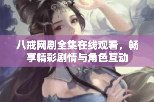 八戒网剧全集在线观看，畅享精彩剧情与角色互动
