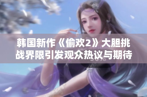 韩国新作《偷欢2》大胆挑战界限引发观众热议与期待