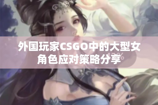 外国玩家CSGO中的大型女角色应对策略分享