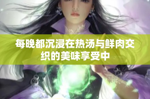 每晚都沉浸在热汤与鲜肉交织的美味享受中