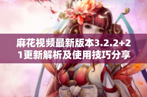 麻花视频最新版本3.2.2+21更新解析及使用技巧分享