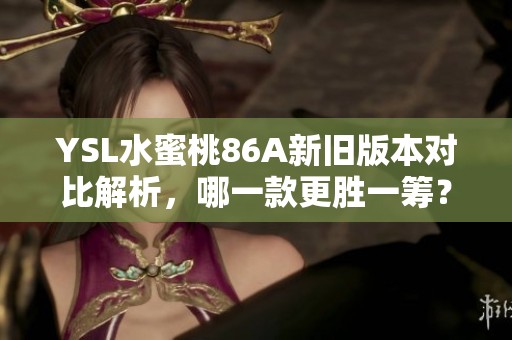 YSL水蜜桃86A新旧版本对比解析，哪一款更胜一筹？