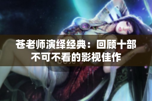 苍老师演绎经典：回顾十部不可不看的影视佳作