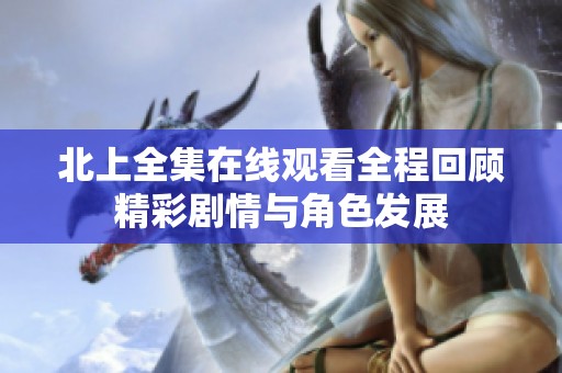 北上全集在线观看全程回顾精彩剧情与角色发展