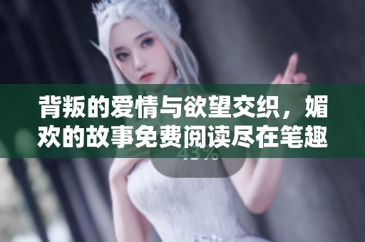 背叛的爱情与欲望交织，媚欢的故事免费阅读尽在笔趣阁