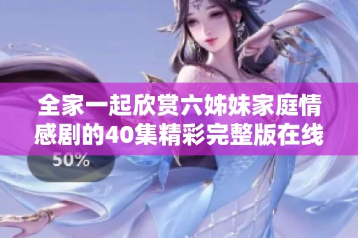 全家一起欣赏六姊妹家庭情感剧的40集精彩完整版在线看