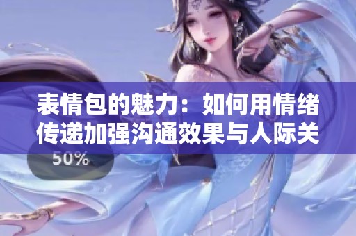 表情包的魅力：如何用情绪传递加强沟通效果与人际关系