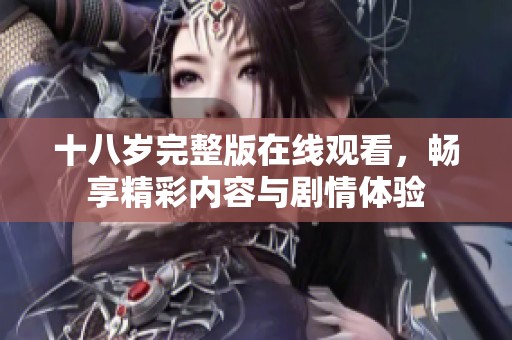 十八岁完整版在线观看，畅享精彩内容与剧情体验