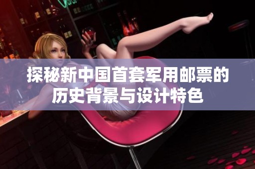 探秘新中国首套军用邮票的历史背景与设计特色