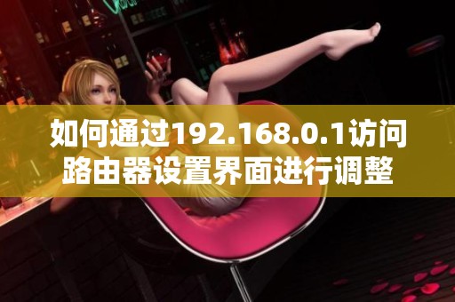 如何通过192.168.0.1访问路由器设置界面进行调整