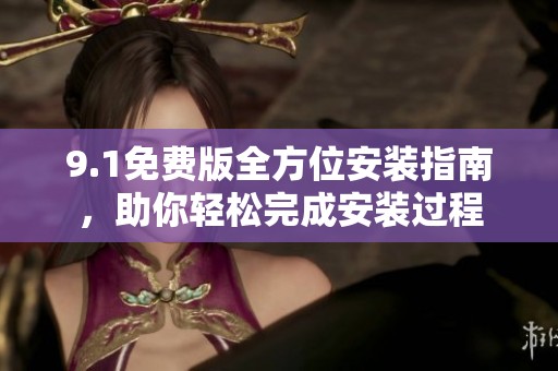 9.1免费版全方位安装指南，助你轻松完成安装过程