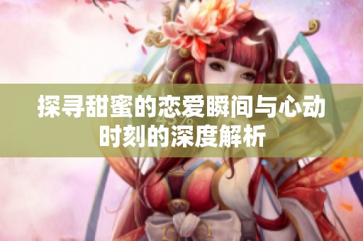 探寻甜蜜的恋爱瞬间与心动时刻的深度解析