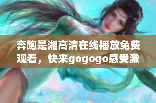 奔跑是湘高清在线播放免费观看，快来gogogo感受激情！