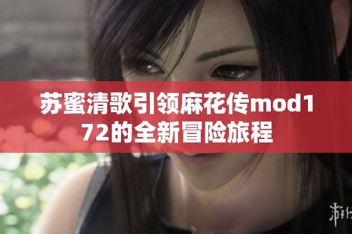 苏蜜清歌引领麻花传mod172的全新冒险旅程
