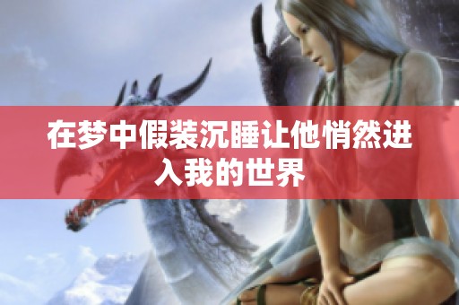 在梦中假装沉睡让他悄然进入我的世界