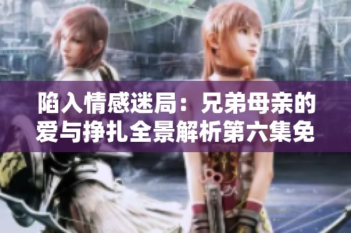 陷入情感迷局：兄弟母亲的爱与挣扎全景解析第六集免费观看