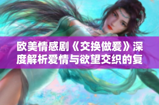 欧美情感剧《交换做爰》深度解析爱情与欲望交织的复杂关系