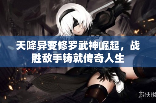 天降异变修罗武神崛起，战胜敌手铸就传奇人生