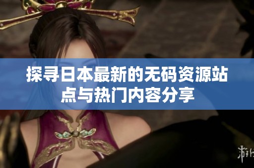 探寻日本最新的无码资源站点与热门内容分享