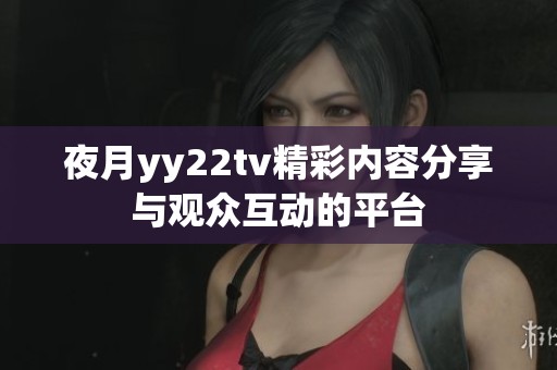 夜月yy22tv精彩内容分享与观众互动的平台