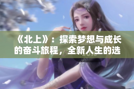 《北上》：探索梦想与成长的奋斗旅程，全新人生的选择与挑战