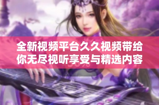 全新视频平台久久视频带给你无尽视听享受与精选内容推荐