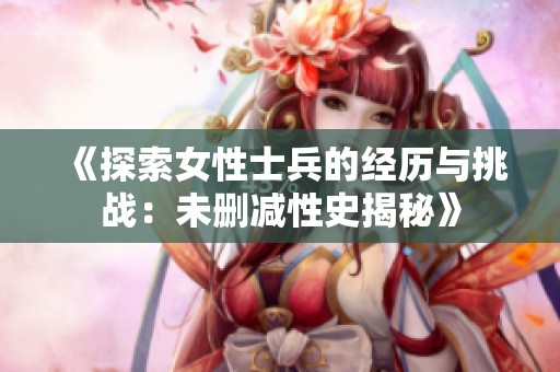 《探索女性士兵的经历与挑战：未删减性史揭秘》