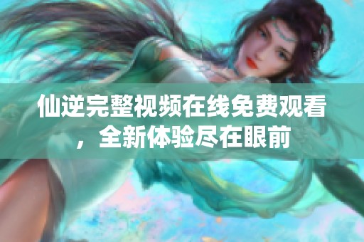 仙逆完整视频在线免费观看，全新体验尽在眼前