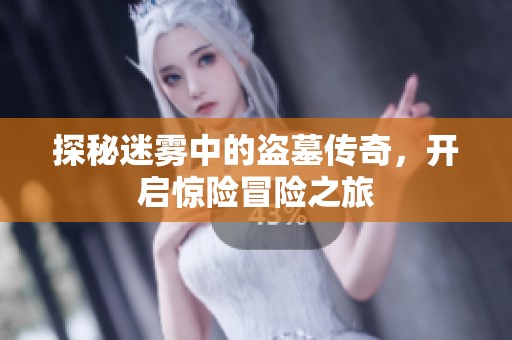 探秘迷雾中的盗墓传奇，开启惊险冒险之旅