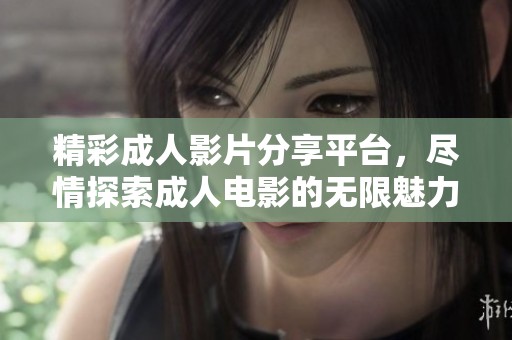 精彩成人影片分享平台，尽情探索成人电影的无限魅力与乐趣